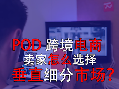 POD跨境電商賣(mài)家怎么選擇垂直細(xì)分市場(chǎng)？