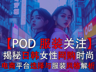 【POD服裝關(guān)注】揭秘日韓女性網(wǎng)購時(shí)尚：電商平臺(tái)選擇與服裝風(fēng)格全解析