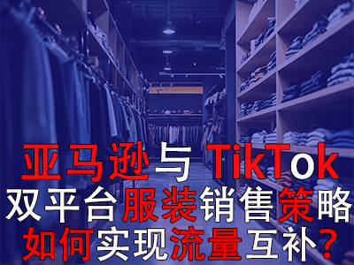 亞馬遜與TikTok雙平臺服裝銷售策略：如何實現流量互補？