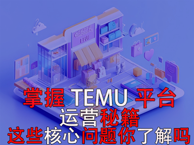 掌握TEMU平臺運營秘籍，這些核心問題你了解嗎？