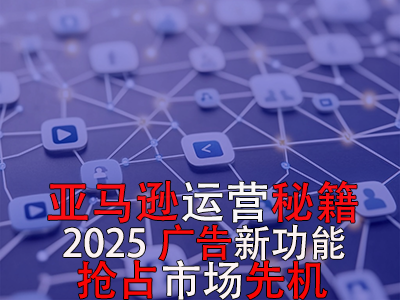 亞馬遜運營秘籍，2025廣告新功能，搶占市場先機！