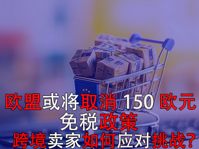 歐盟或將取消150歐元免稅政策，跨境賣家如何應對挑戰？